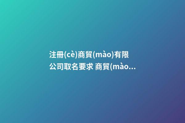 注冊(cè)商貿(mào)有限公司取名要求 商貿(mào)公司怎么取名-第1張-公司起名-玄機(jī)派